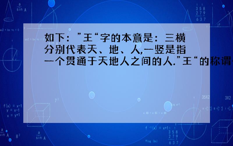 如下：”王“字的本意是：三横分别代表天、地、人,一竖是指一个贯通于天地人之间的人.”王“的称谓一经出现,就为统治者所采纳