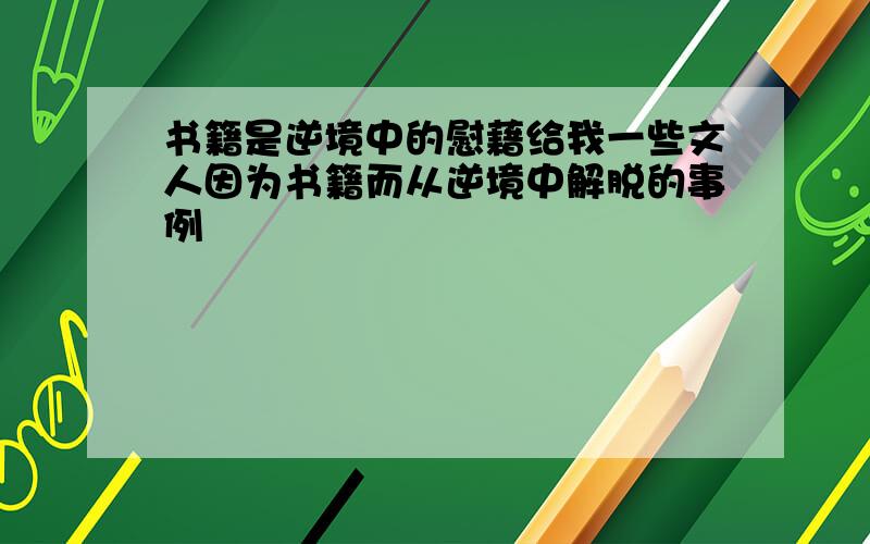 书籍是逆境中的慰藉给我一些文人因为书籍而从逆境中解脱的事例