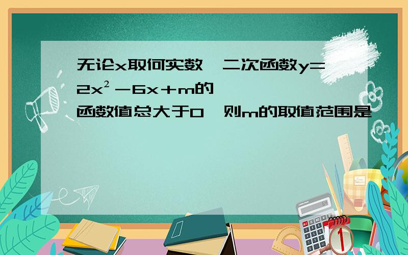 无论x取何实数,二次函数y=2x²－6x＋m的函数值总大于0,则m的取值范围是