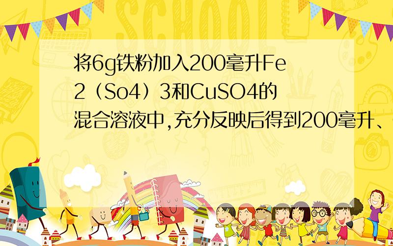 将6g铁粉加入200毫升Fe2（So4）3和CuSO4的混合溶液中,充分反映后得到200毫升、05mol/LFeSo4溶