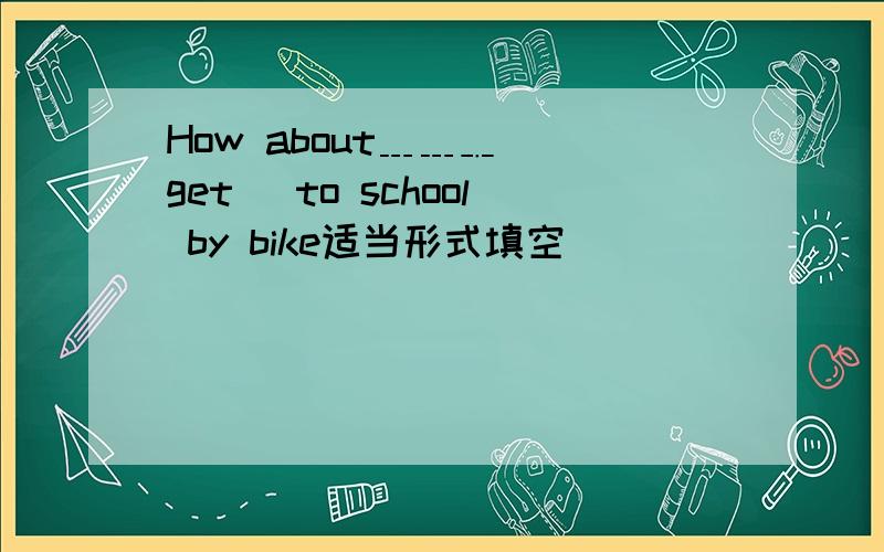 How about﹍﹍﹎ [get] to school by bike适当形式填空