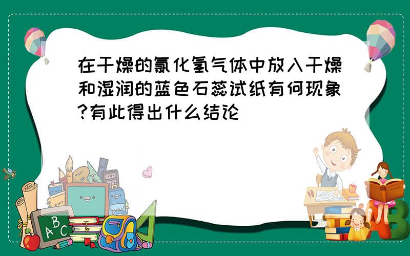 在干燥的氯化氢气体中放入干燥和湿润的蓝色石蕊试纸有何现象?有此得出什么结论