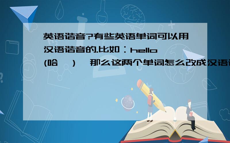 英语谐音?有些英语单词可以用汉语谐音的.比如：hello(哈喽）,那么这两个单词怎么改成汉语谐音.和谐的：harmoni