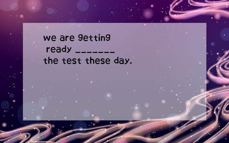 we are getting ready _______the test these day.