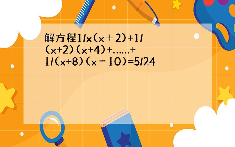 解方程1/x(x＋2)+1/(x+2)(x+4)+……+1/(x+8)(x－10)=5/24