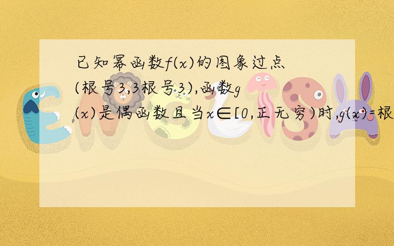 已知幂函数f(x)的图象过点(根号3,3根号3),函数g(x)是偶函数且当x∈[0,正无穷)时,g(x)=根号x