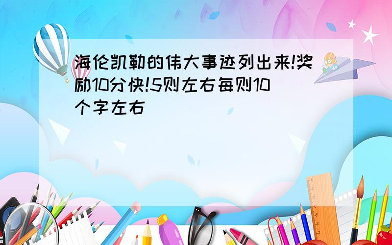 海伦凯勒的伟大事迹列出来!奖励10分快!5则左右每则10个字左右