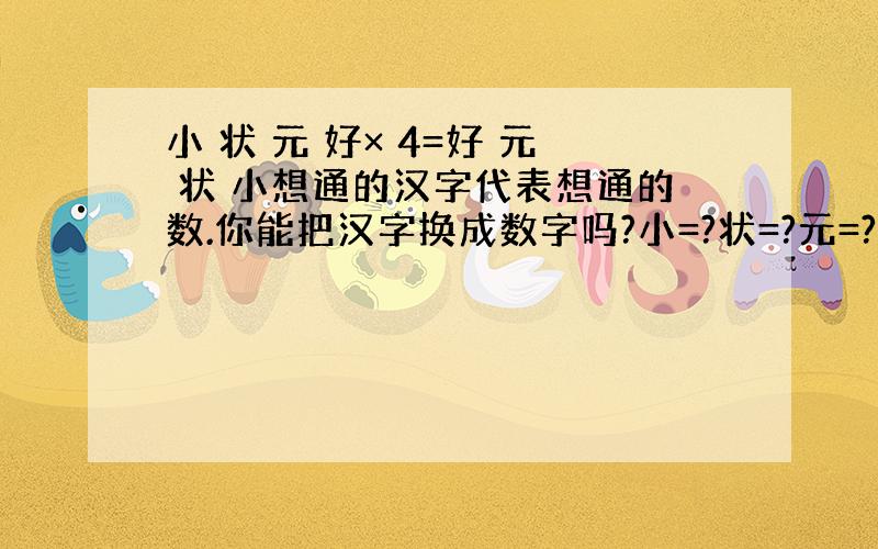 小 状 元 好× 4=好 元 状 小想通的汉字代表想通的数.你能把汉字换成数字吗?小=?状=?元=?好=?