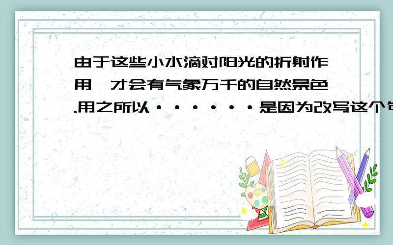 由于这些小水滴对阳光的折射作用,才会有气象万千的自然景色.用之所以······是因为改写这个句子~