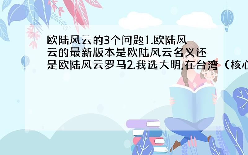 欧陆风云的3个问题1.欧陆风云的最新版本是欧陆风云名义还是欧陆风云罗马2.我选大明,在台湾（核心省份）招了一些部队,死了