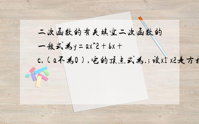 二次函数的有关填空二次函数的一般式为y=ax^2+bx+c,(a不为0),它的顶点式为.;设x1 x2是方程ax^2+b