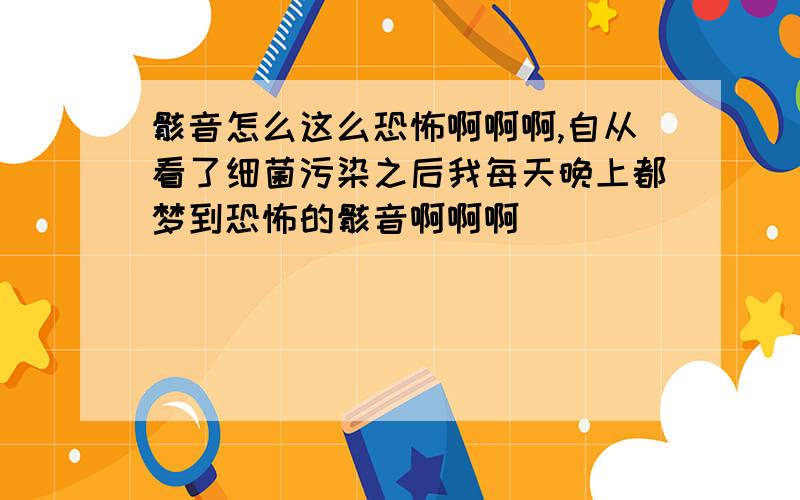 骸音怎么这么恐怖啊啊啊,自从看了细菌污染之后我每天晚上都梦到恐怖的骸音啊啊啊