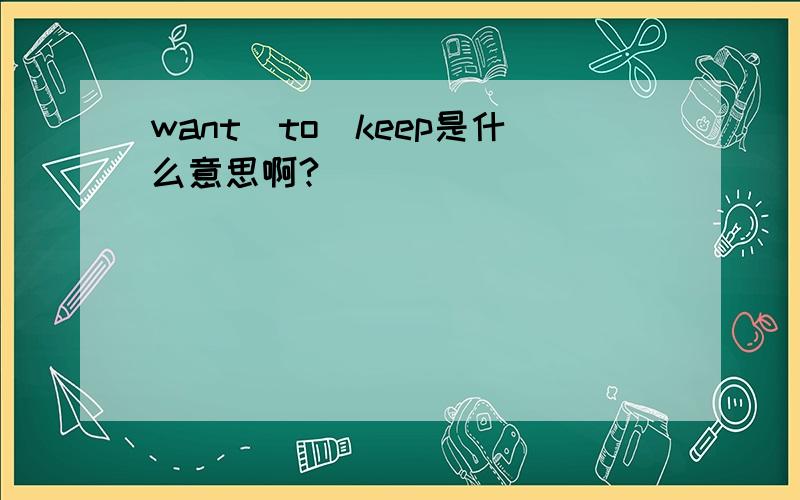 want　to　keep是什么意思啊?