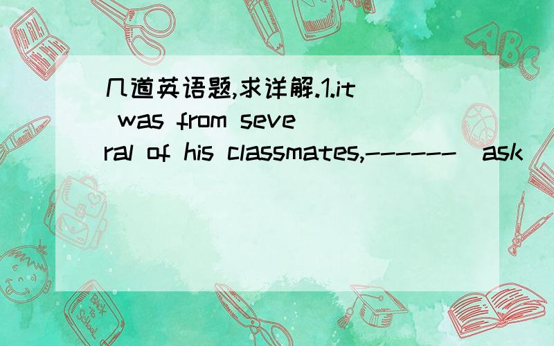 几道英语题,求详解.1.it was from several of his classmates,------(ask