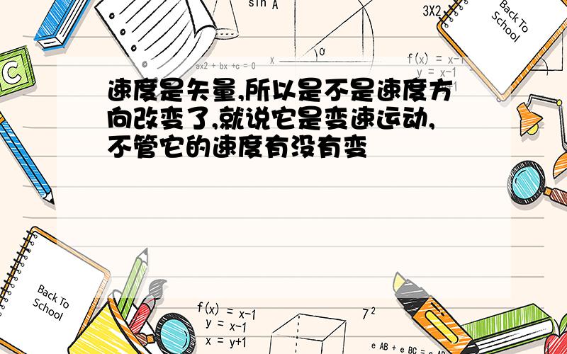 速度是矢量,所以是不是速度方向改变了,就说它是变速运动,不管它的速度有没有变