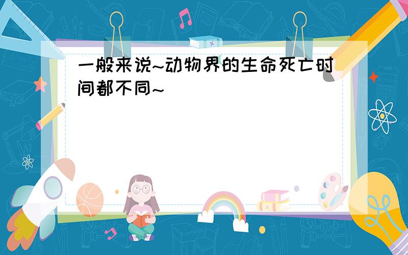 一般来说~动物界的生命死亡时间都不同~