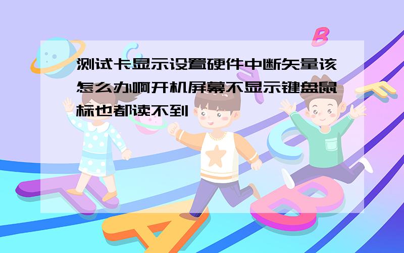 测试卡显示设置硬件中断矢量该怎么办啊开机屏幕不显示键盘鼠标也都读不到