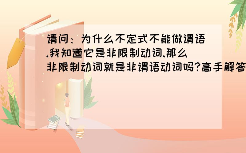 请问：为什么不定式不能做谓语.我知道它是非限制动词.那么非限制动词就是非谓语动词吗?高手解答.急