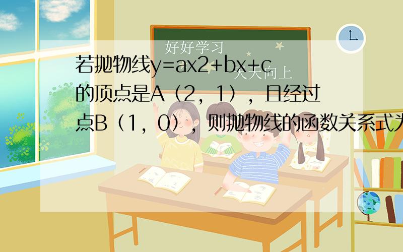 若抛物线y=ax2+bx+c的顶点是A（2，1），且经过点B（1，0），则抛物线的函数关系式为______．