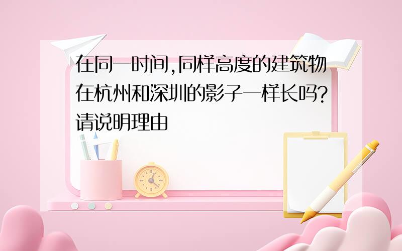 在同一时间,同样高度的建筑物在杭州和深圳的影子一样长吗?请说明理由