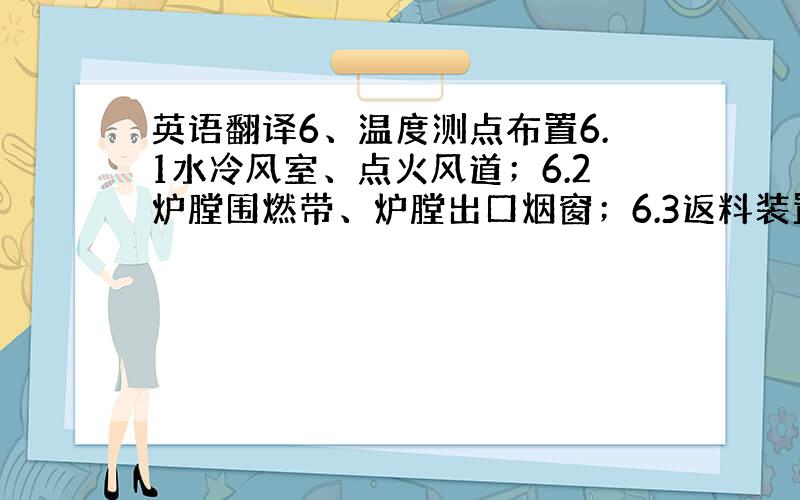 英语翻译6、温度测点布置6.1水冷风室、点火风道；6.2炉膛围燃带、炉膛出口烟窗；6.3返料装置、旋风分离器、旋风分离器