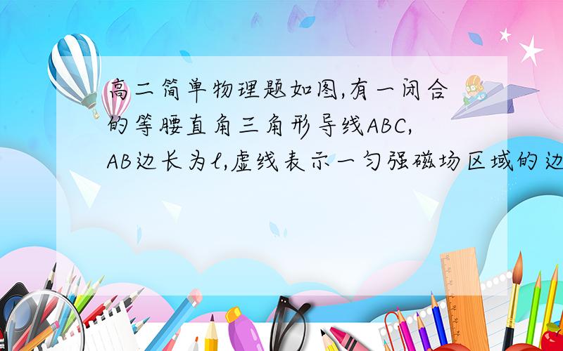 高二简单物理题如图,有一闭合的等腰直角三角形导线ABC,AB边长为l,虚线表示一匀强磁场区域的边界,它与BC平行,磁场区