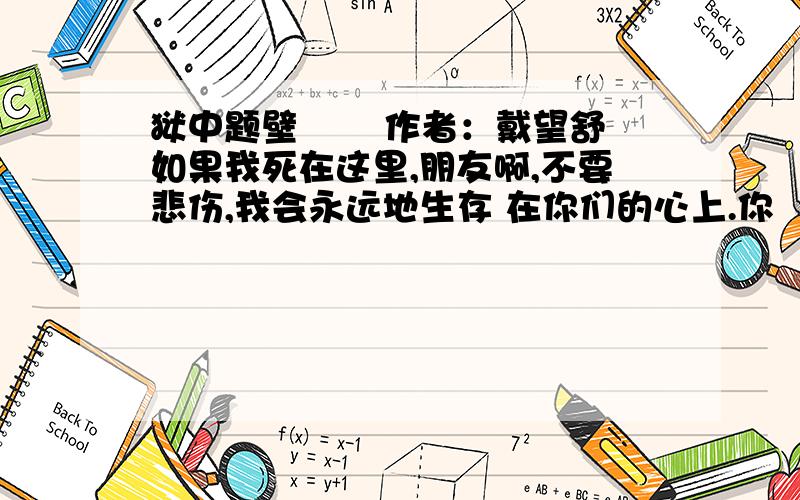 狱中题壁 　　作者：戴望舒 如果我死在这里,朋友啊,不要悲伤,我会永远地生存 在你们的心上.你