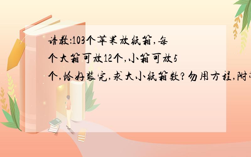 请教：103个苹果放纸箱,每个大箱可放12个,小箱可放5个,恰好装完,求大小纸箱数?勿用方程,附带解释