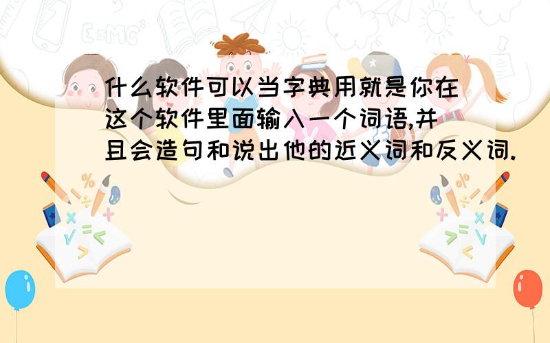 什么软件可以当字典用就是你在这个软件里面输入一个词语,并且会造句和说出他的近义词和反义词.