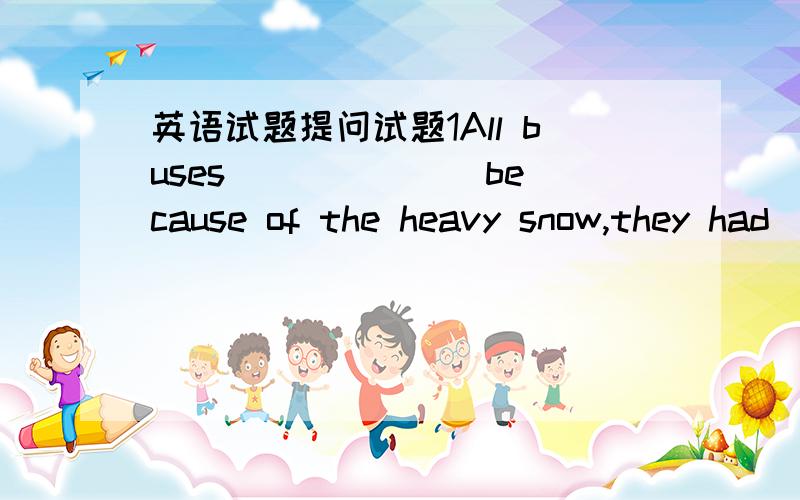 英语试题提问试题1All buses ______ because of the heavy snow,they had