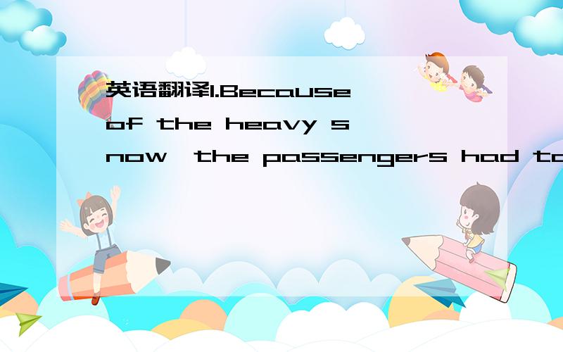 英语翻译1.Because of the heavy snow,the passengers had to wait a