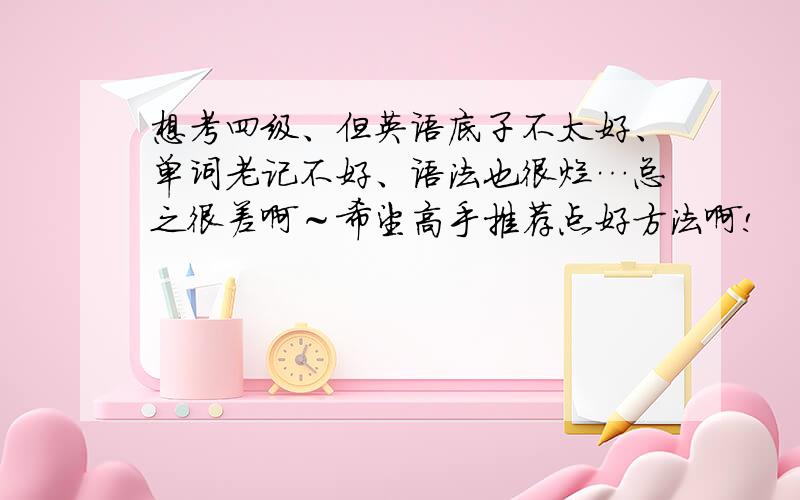 想考四级、但英语底子不太好、单词老记不好、语法也很烂…总之很差啊～希望高手推荐点好方法啊!