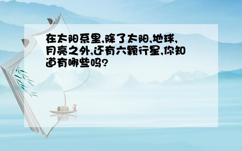 在太阳系里,除了太阳,地球,月亮之外,还有六颗行星,你知道有哪些吗?