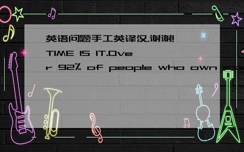 英语问题手工英译汉.谢谢! TIME IS IT.Over 92% of people who own exercise