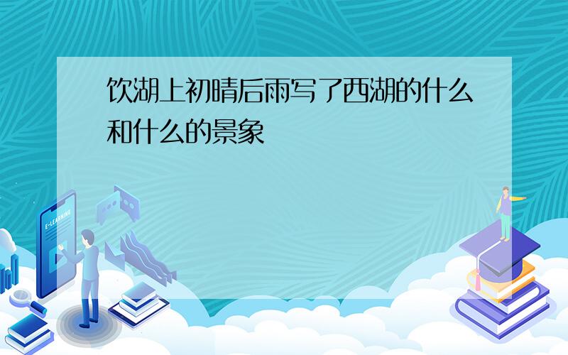 饮湖上初晴后雨写了西湖的什么和什么的景象