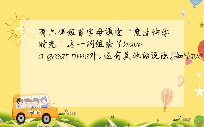 有六年级首字母填空“度过快乐时光”这一词组除了have a great time外,还有其他的说法,如Have a w_