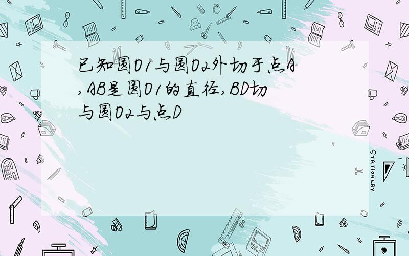 已知圆O1与圆O2外切于点A,AB是圆O1的直径,BD切与圆O2与点D