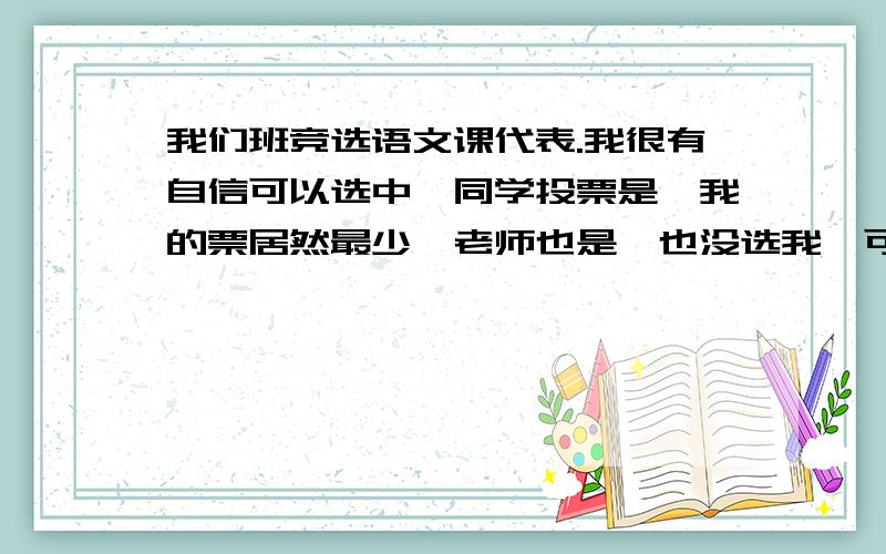 我们班竞选语文课代表.我很有自信可以选中,同学投票是,我的票居然最少,老师也是,也没选我,可我每次