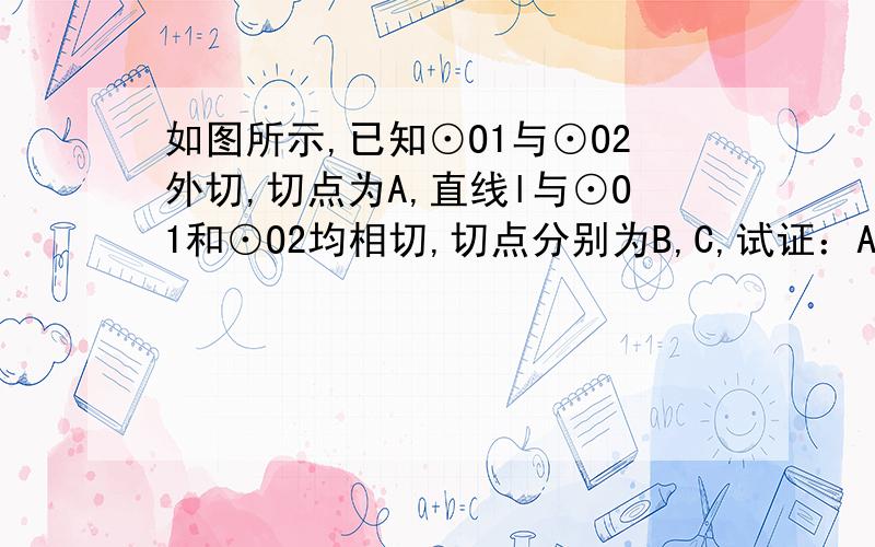 如图所示,已知⊙O1与⊙O2外切,切点为A,直线l与⊙O1和⊙O2均相切,切点分别为B,C,试证：AB⊥AC