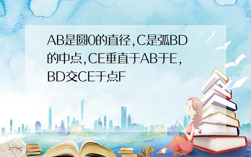 AB是圆0的直径,C是弧BD的中点,CE垂直于AB于E,BD交CE于点F