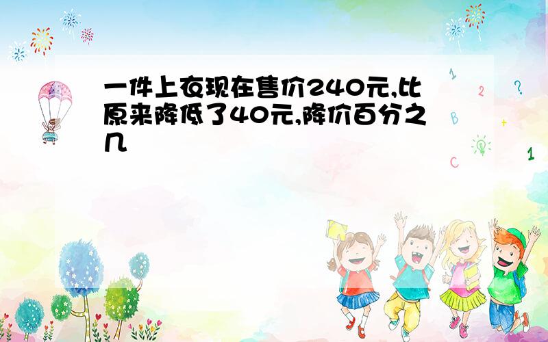 一件上衣现在售价240元,比原来降低了40元,降价百分之几