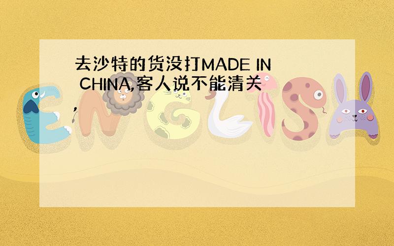 去沙特的货没打MADE IN CHINA,客人说不能清关,