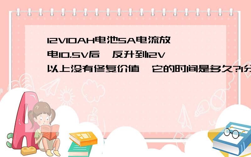 12V10AH电池5A电流放电10.5V后,反升到12V以上没有修复价值,它的时间是多久?1分钟内?修复脉冲电流是多少