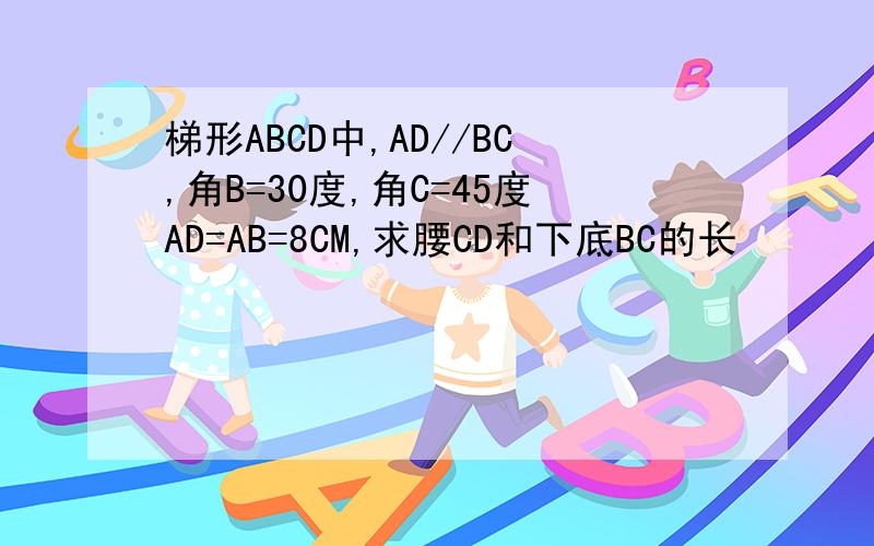 梯形ABCD中,AD//BC,角B=30度,角C=45度AD=AB=8CM,求腰CD和下底BC的长