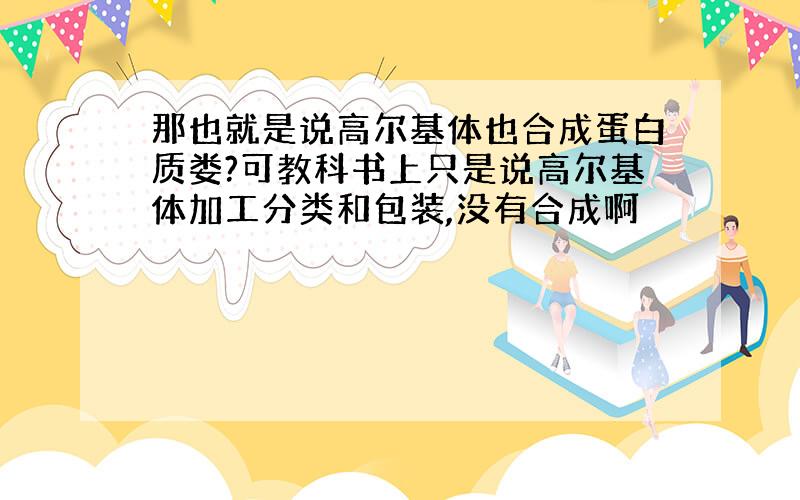 那也就是说高尔基体也合成蛋白质娄?可教科书上只是说高尔基体加工分类和包装,没有合成啊