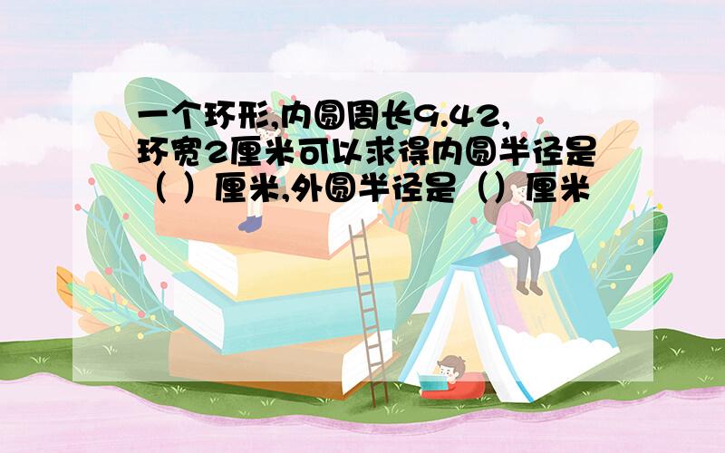 一个环形,内圆周长9.42,环宽2厘米可以求得内圆半径是（ ）厘米,外圆半径是（）厘米