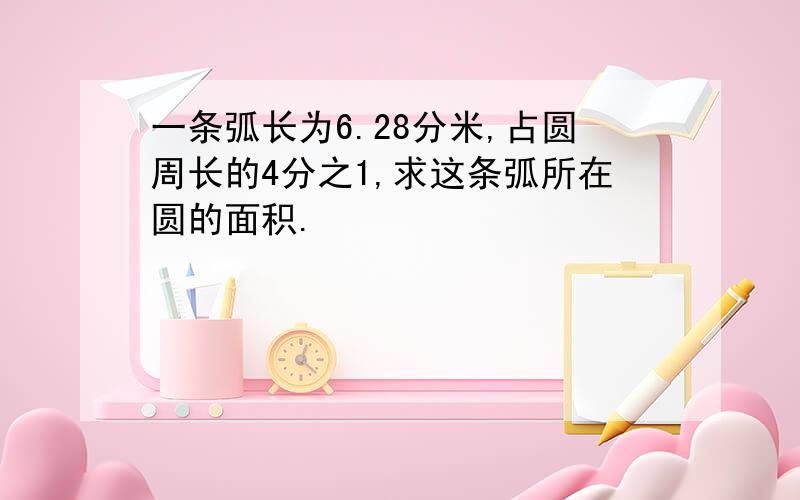 一条弧长为6.28分米,占圆周长的4分之1,求这条弧所在圆的面积.