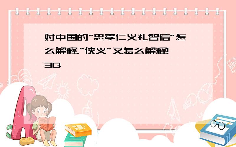 对中国的“忠孝仁义礼智信”怎么解释.“侠义”又怎么解释!3Q