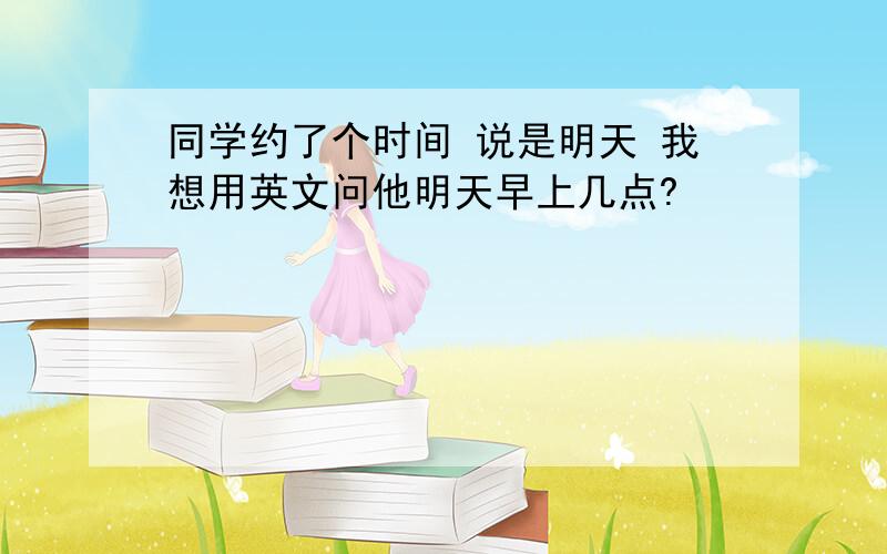 同学约了个时间 说是明天 我想用英文问他明天早上几点?