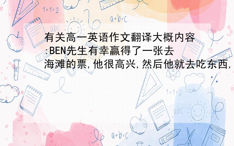 有关高一英语作文翻译大概内容:BEN先生有幸赢得了一张去海滩的票,他很高兴,然后他就去吃东西,叫了很多东西吃,结果把身上